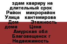 здам квариру на длительный срок › Район ­ микрорайон › Улица ­ кантемирова › Дом ­ 7 › Этажность дома ­ 5 › Цена ­ 13 000 - Амурская обл., Благовещенск г. Недвижимость » Квартиры аренда   . Амурская обл.,Благовещенск г.